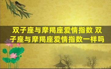 双子座与摩羯座爱情指数 双子座与摩羯座爱情指数一样吗